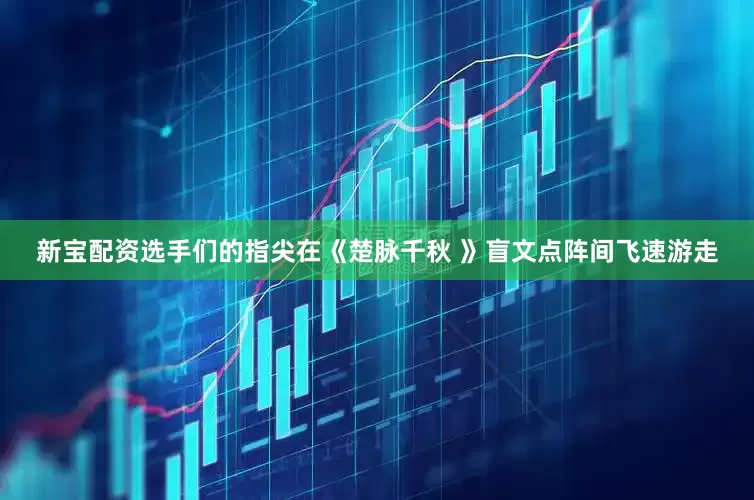 新宝配资选手们的指尖在《楚脉千秋 》盲文点阵间飞速游走