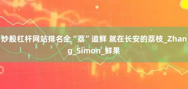 炒股杠杆网站排名全“荔”追鲜 就在长安的荔枝_Zhang_Simon_鲜果