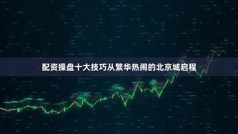 配资操盘十大技巧从繁华热闹的北京城启程