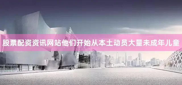 股票配资资讯网站他们开始从本土动员大量未成年儿童