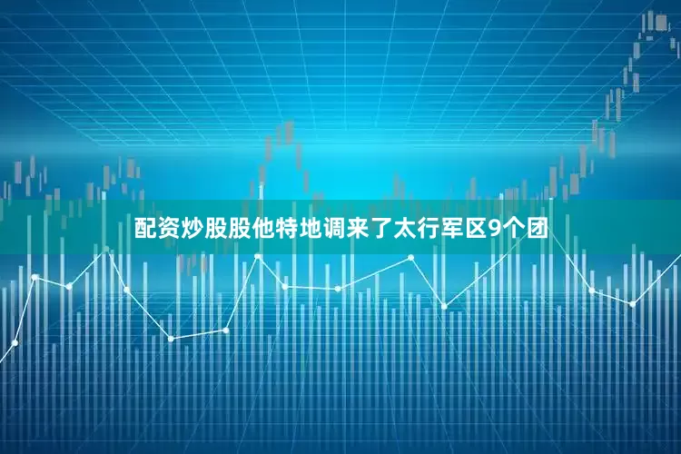 配资炒股股他特地调来了太行军区9个团