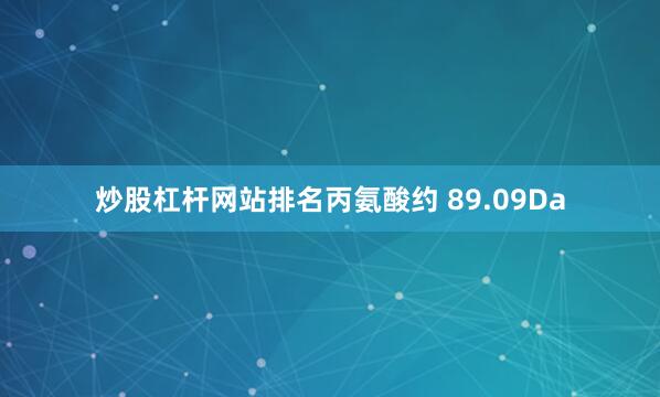 炒股杠杆网站排名丙氨酸约 89.09Da