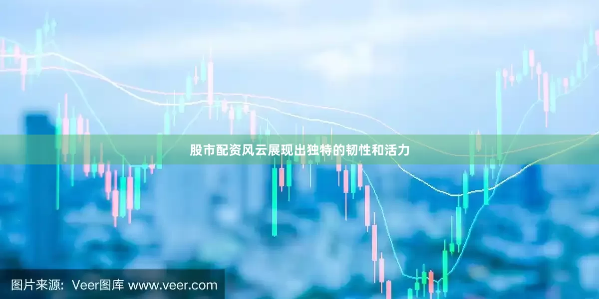 股市配资风云展现出独特的韧性和活力