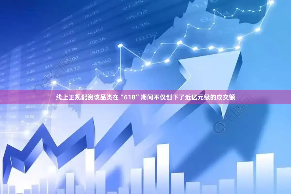 线上正规配资该品类在“618”期间不仅创下了近亿元级的成交额