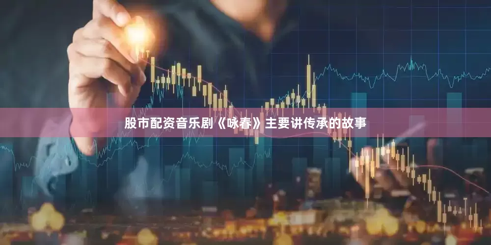 股市配资音乐剧《咏春》主要讲传承的故事