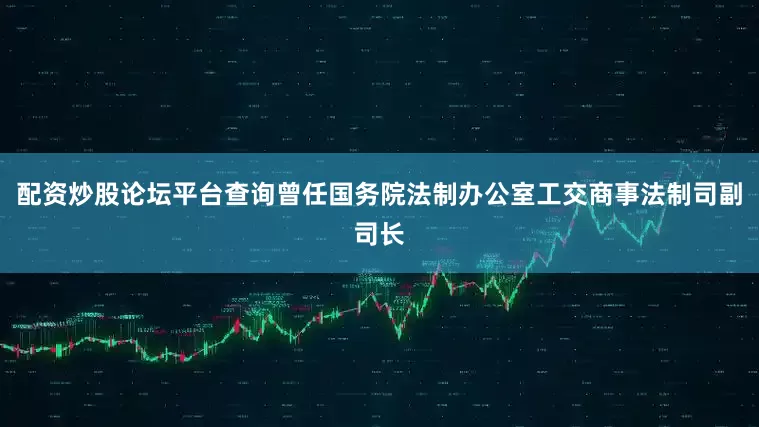 配资炒股论坛平台查询曾任国务院法制办公室工交商事法制司副司长