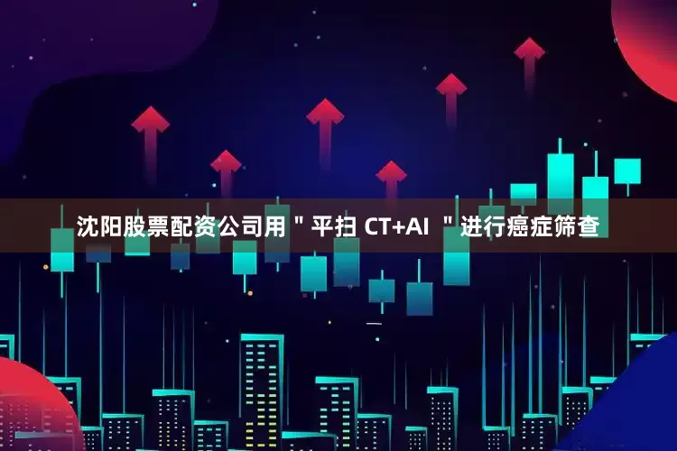 沈阳股票配资公司用＂平扫 CT+AI ＂进行癌症筛查