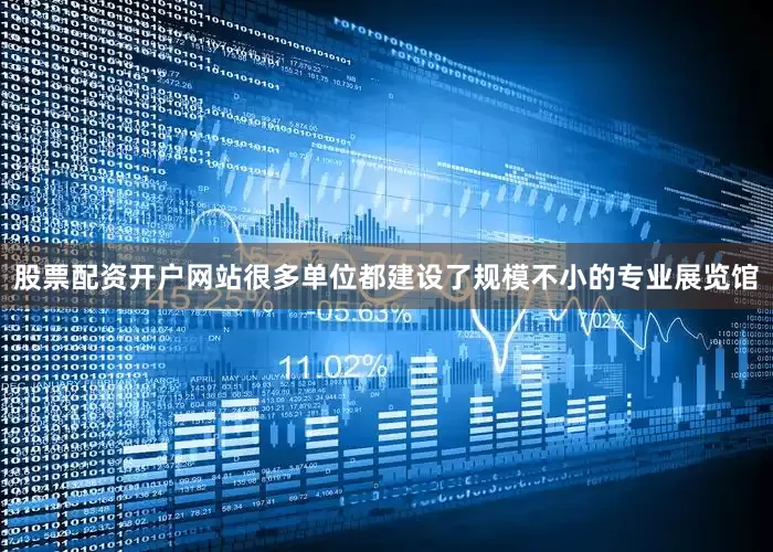 股票配资开户网站很多单位都建设了规模不小的专业展览馆