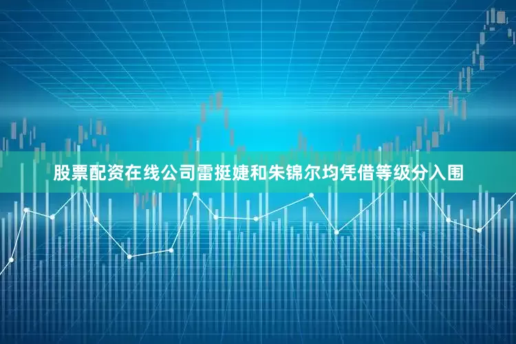 股票配资在线公司　　雷挺婕和朱锦尔均凭借等级分入围