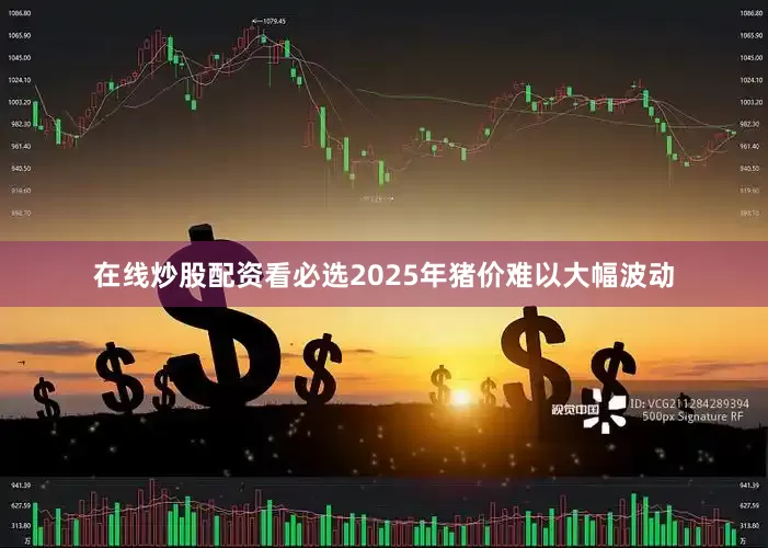 在线炒股配资看必选2025年猪价难以大幅波动