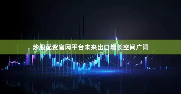 炒股配资官网平台未来出口增长空间广阔