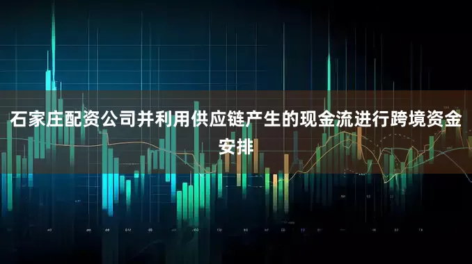 石家庄配资公司并利用供应链产生的现金流进行跨境资金安排