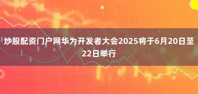 炒股配资门户网华为开发者大会2025将于6月20日至22日举行