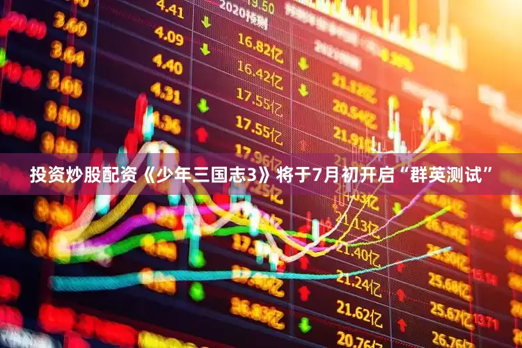 投资炒股配资《少年三国志3》将于7月初开启“群英测试”
