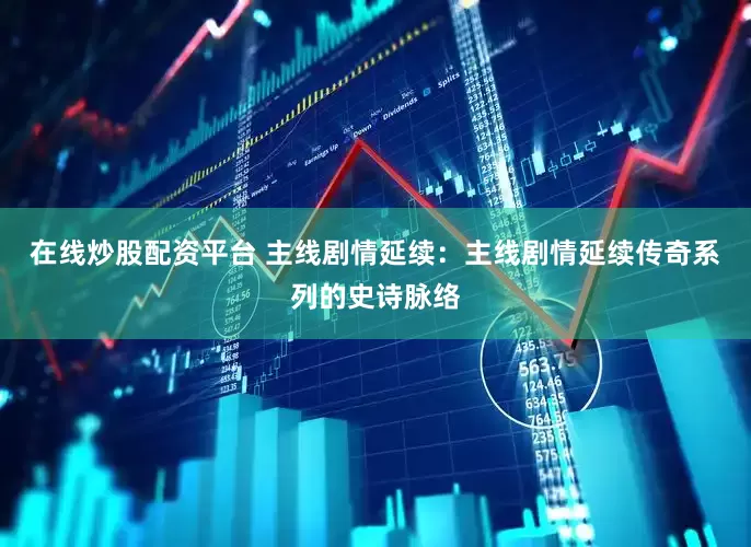 在线炒股配资平台 主线剧情延续：主线剧情延续传奇系列的史诗脉络