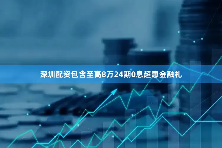 深圳配资包含至高8万24期0息超惠金融礼