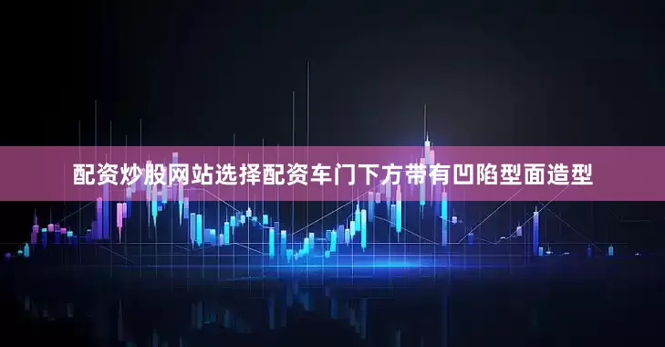 配资炒股网站选择配资车门下方带有凹陷型面造型