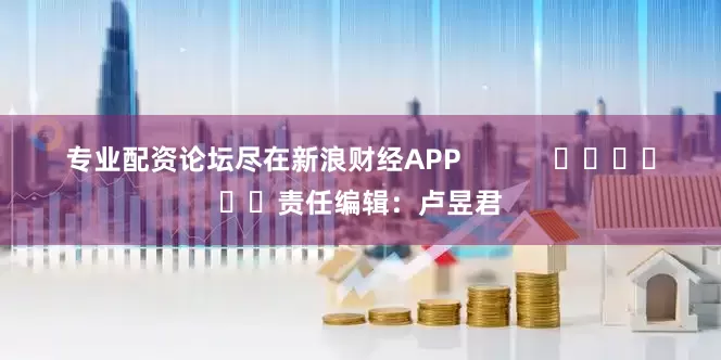 专业配资论坛尽在新浪财经APP            						责任编辑：卢昱君