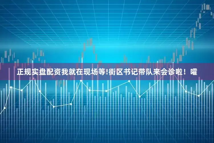 正规实盘配资我就在现场等!街区书记带队来会诊啦！嚯