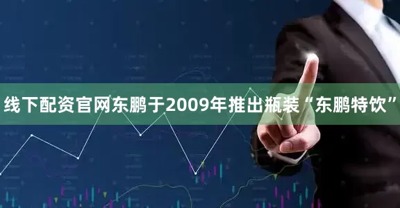 线下配资官网东鹏于2009年推出瓶装“东鹏特饮”