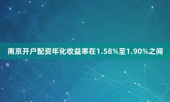南京开户配资年化收益率在1.58%至1.90%之间