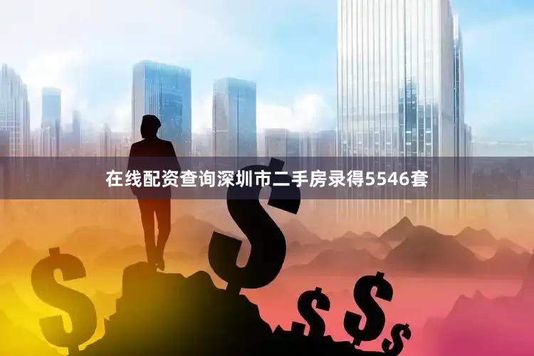 在线配资查询深圳市二手房录得5546套