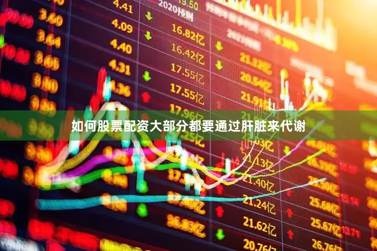 如何股票配资大部分都要通过肝脏来代谢
