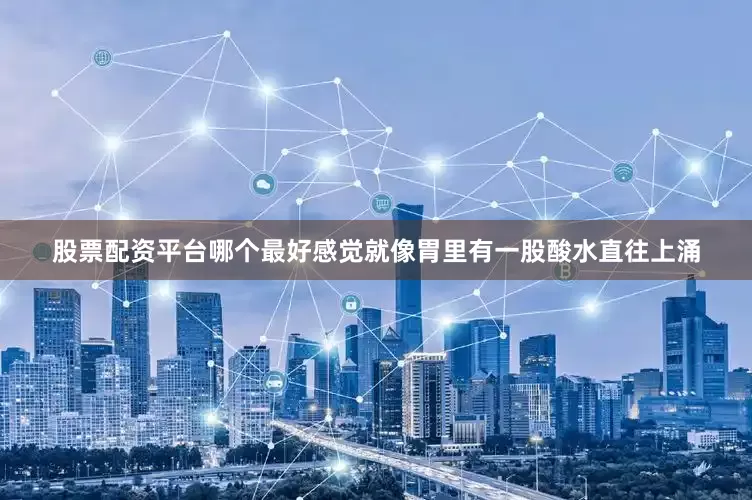 股票配资平台哪个最好感觉就像胃里有一股酸水直往上涌