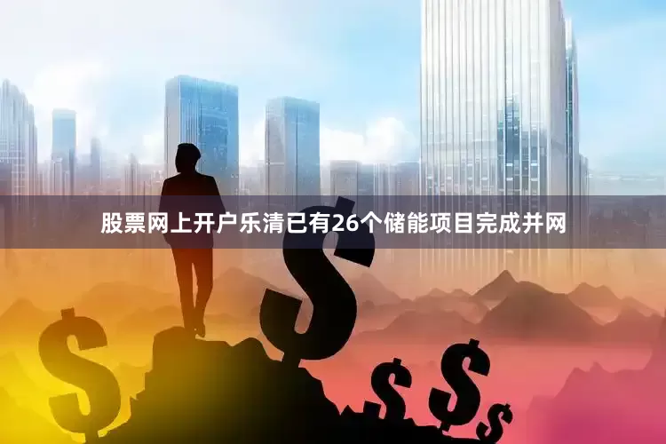 股票网上开户乐清已有26个储能项目完成并网