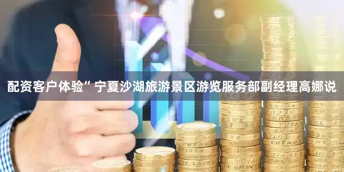 配资客户体验”宁夏沙湖旅游景区游览服务部副经理高娜说