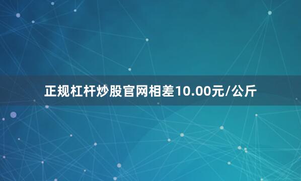 正规杠杆炒股官网相差10.00元/公斤