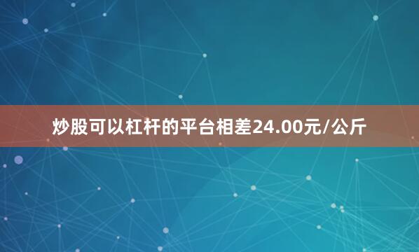 炒股可以杠杆的平台相差24.00元/公斤