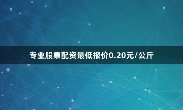 专业股票配资最低报价0.20元/公斤