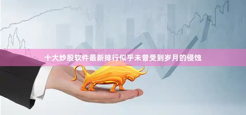 十大炒股软件最新排行似乎未曾受到岁月的侵蚀