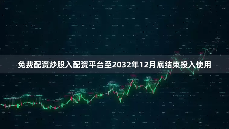 免费配资炒股入配资平台至2032年12月底结束投入使用