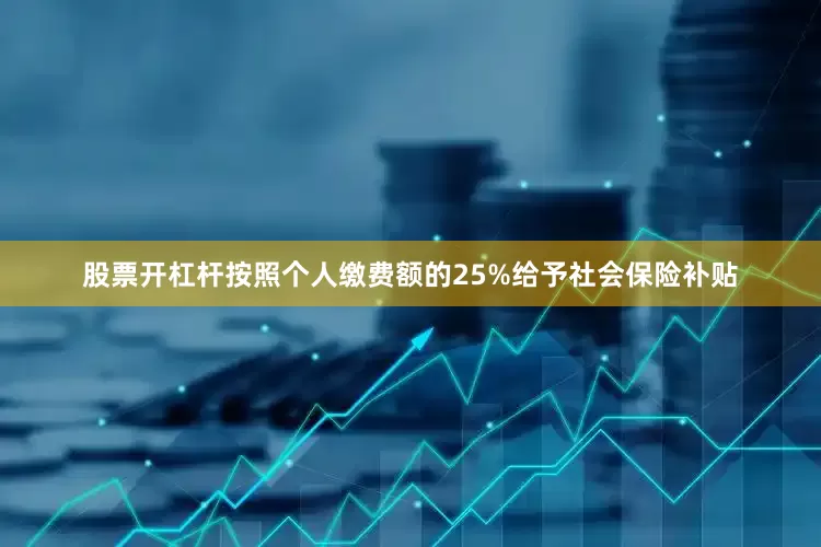 股票开杠杆按照个人缴费额的25%给予社会保险补贴