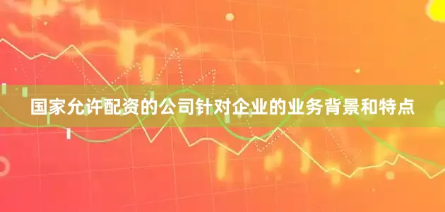 国家允许配资的公司针对企业的业务背景和特点
