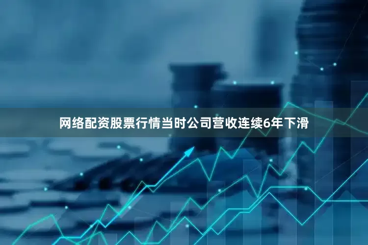 网络配资股票行情当时公司营收连续6年下滑
