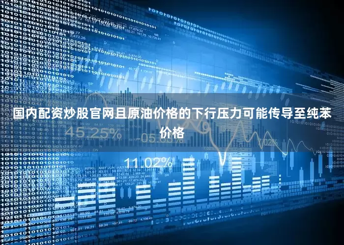 国内配资炒股官网且原油价格的下行压力可能传导至纯苯价格