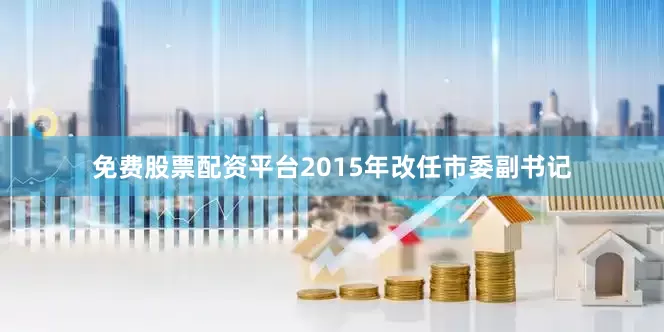 免费股票配资平台2015年改任市委副书记