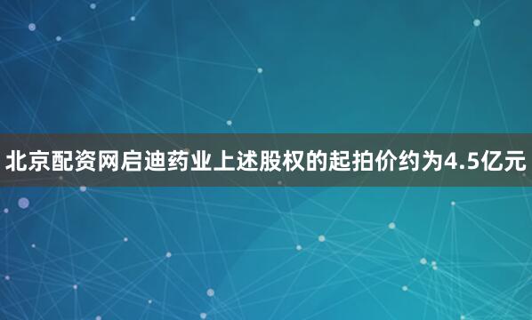 北京配资网启迪药业上述股权的起拍价约为4.5亿元