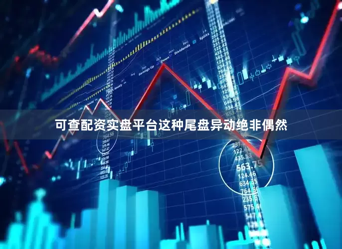 可查配资实盘平台这种尾盘异动绝非偶然