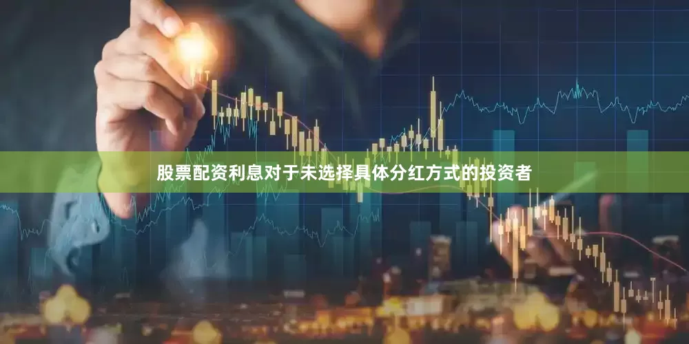 股票配资利息对于未选择具体分红方式的投资者