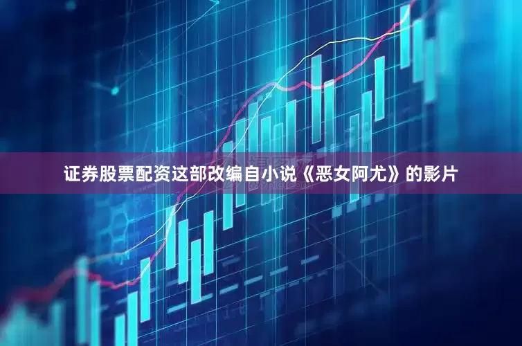 证券股票配资这部改编自小说《恶女阿尤》的影片