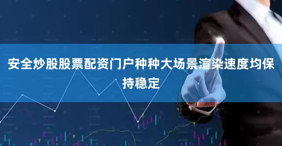安全炒股股票配资门户种种大场景渲染速度均保持稳定