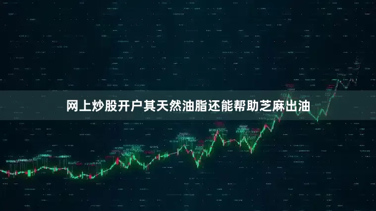 网上炒股开户其天然油脂还能帮助芝麻出油