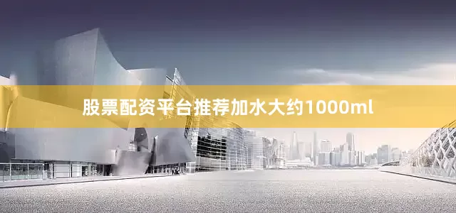 股票配资平台推荐加水大约1000ml