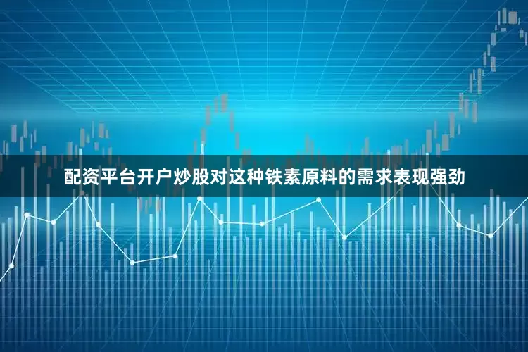 配资平台开户炒股对这种铁素原料的需求表现强劲