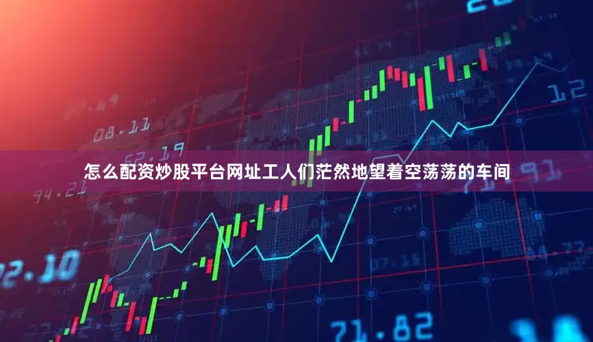 怎么配资炒股平台网址工人们茫然地望着空荡荡的车间