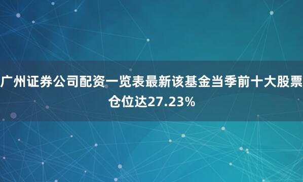 广州证券公司配资一览表最新该基金当季前十大股票仓位达27.23%